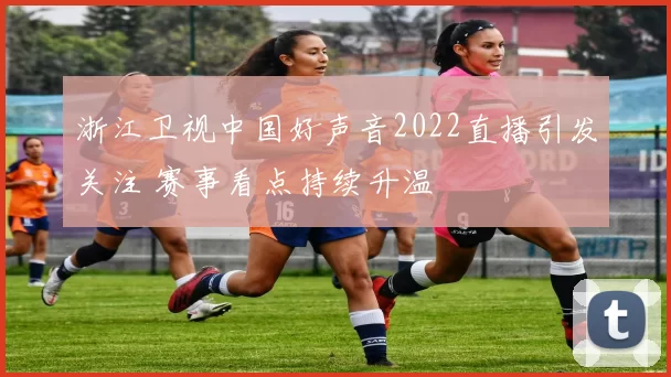 浙江卫视中国好声音2022直播引发关注 赛事看点持续升温