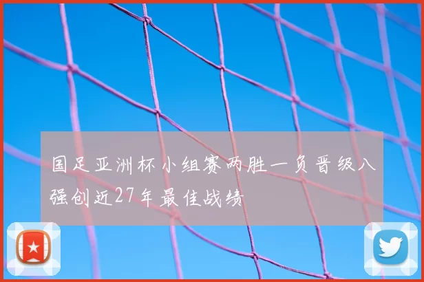 国足亚洲杯小组赛两胜一负晋级八强创近27年最佳战绩