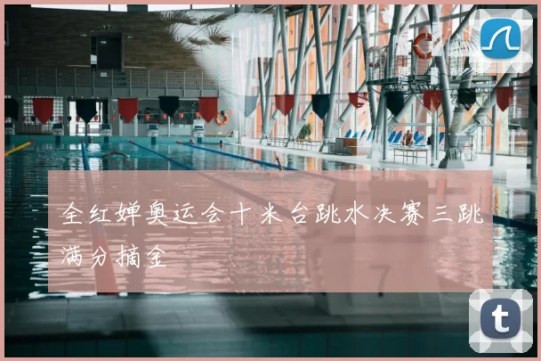 全红婵奥运会十米台跳水决赛三跳满分摘金