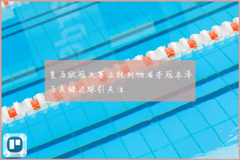 皇马欧冠决赛击败利物浦夺冠本泽马关键进球引关注