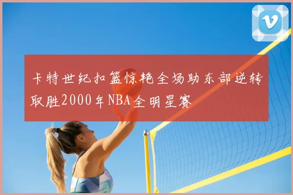 卡特世纪扣篮惊艳全场助东部逆转取胜2000年NBA全明星赛