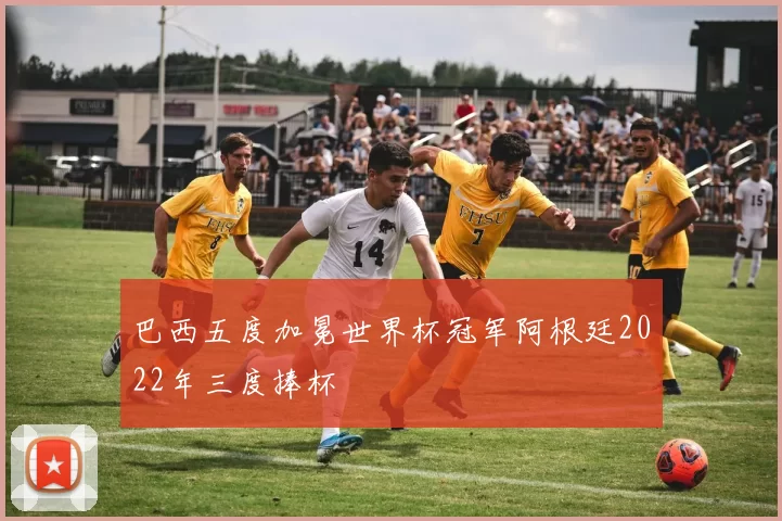巴西五度加冕世界杯冠军阿根廷2022年三度捧杯