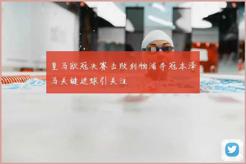 皇马欧冠决赛击败利物浦夺冠本泽马关键进球引关注