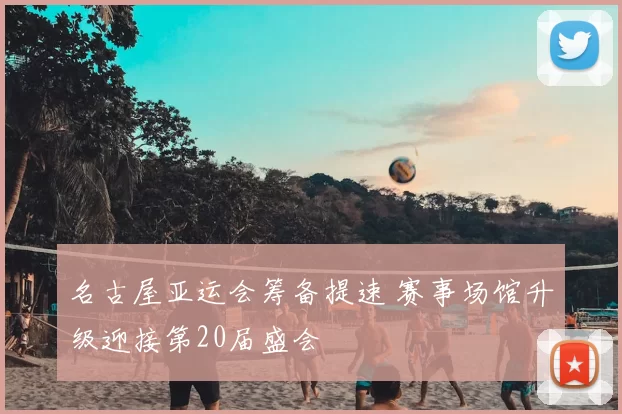 名古屋亚运会筹备提速 赛事场馆升级迎接第20届盛会