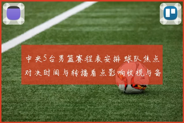 中央5台男篮赛程表安排 球队焦点对决时间与转播看点影响收视与备战节奏