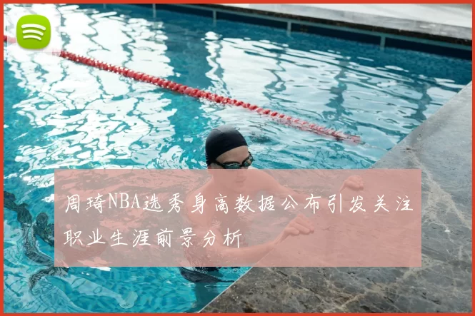 周琦NBA选秀身高数据公布引发关注职业生涯前景分析