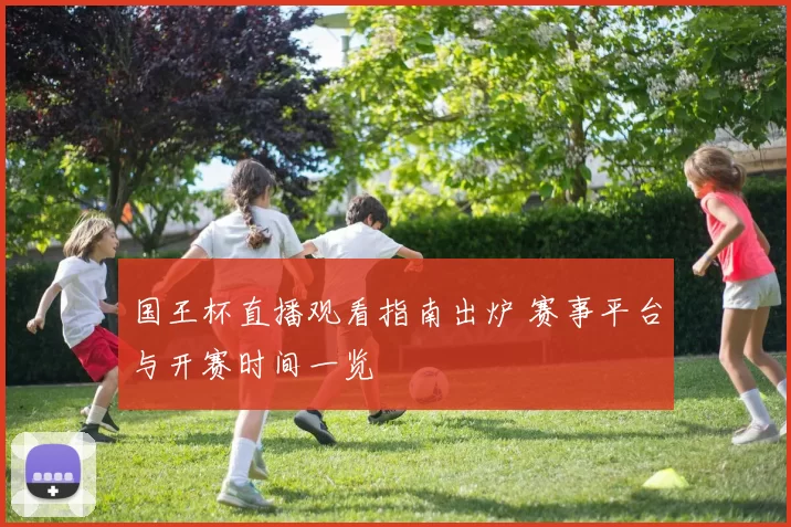 国王杯直播观看指南出炉 赛事平台与开赛时间一览