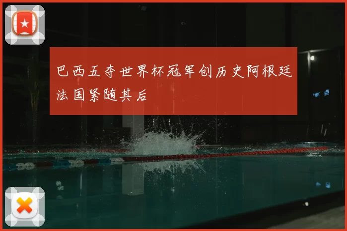 巴西五夺世界杯冠军创历史阿根廷法国紧随其后