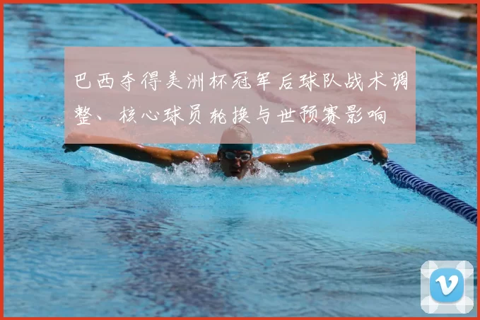 巴西夺得美洲杯冠军后球队战术调整、核心球员轮换与世预赛影响