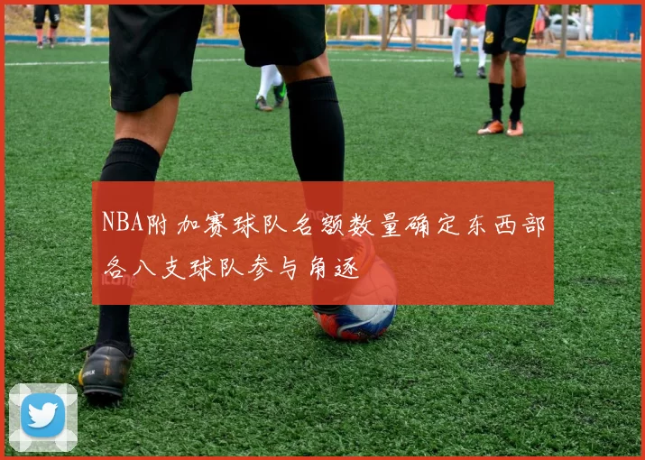 NBA附加赛球队名额数量确定东西部各八支球队参与角逐