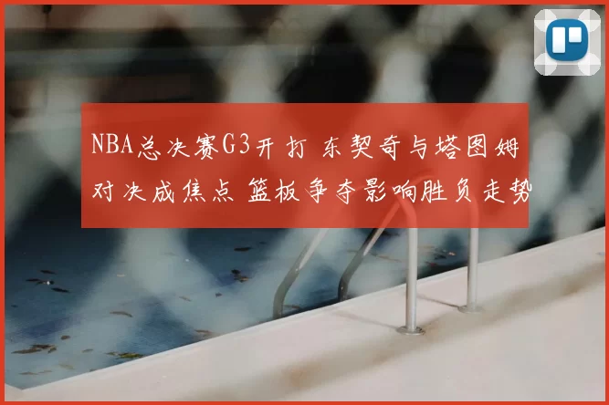 NBA总决赛G3开打 东契奇与塔图姆对决成焦点 篮板争夺影响胜负走势