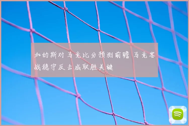 加的斯对马竞比分预测前瞻 马竞客战稳守反击成取胜关键