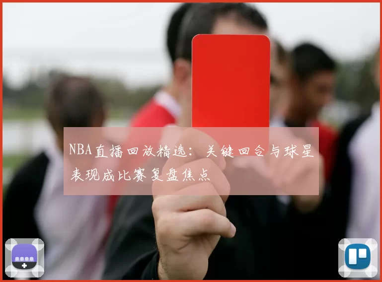 NBA直播回放精选：关键回合与球星表现成比赛复盘焦点