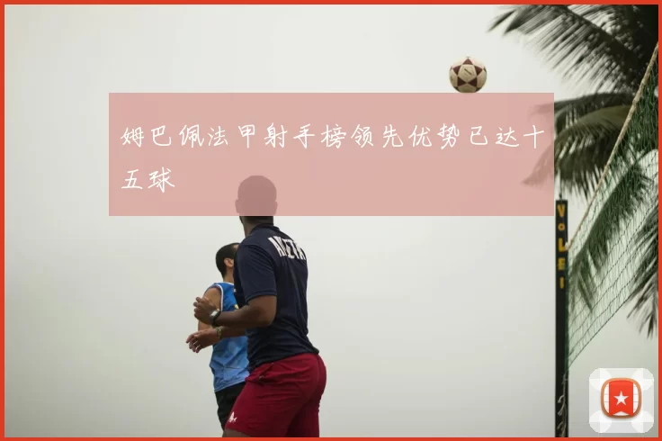 姆巴佩法甲射手榜领先优势已达十五球