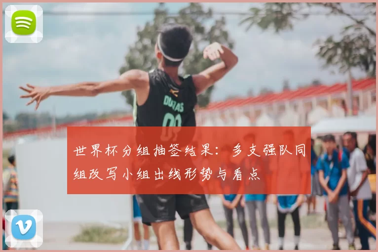 世界杯分组抽签结果：多支强队同组改写小组出线形势与看点