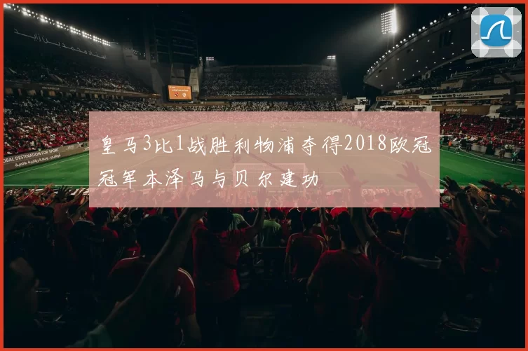 皇马3比1战胜利物浦夺得2018欧冠冠军本泽马与贝尔建功