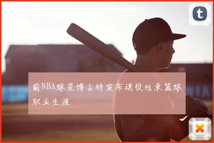 前NBA球星博古特宣布退役结束篮球职业生涯