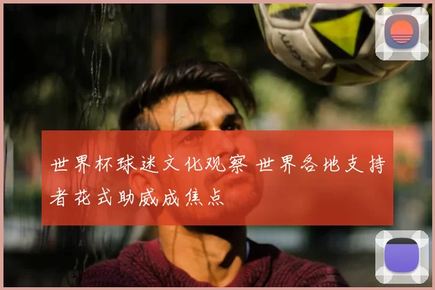 世界杯球迷文化观察 世界各地支持者花式助威成焦点