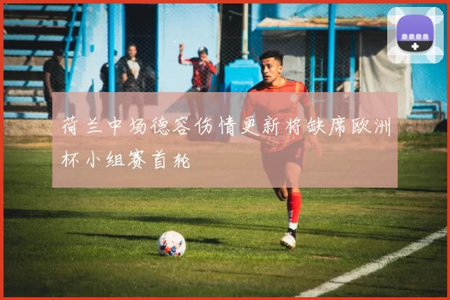 荷兰中场德容伤情更新将缺席欧洲杯小组赛首轮