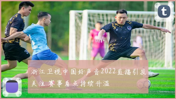 浙江卫视中国好声音2022直播引发关注 赛事看点持续升温