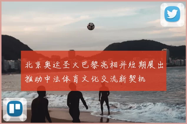 北京奥运圣火巴黎亮相并短期展出推动中法体育文化交流新契机