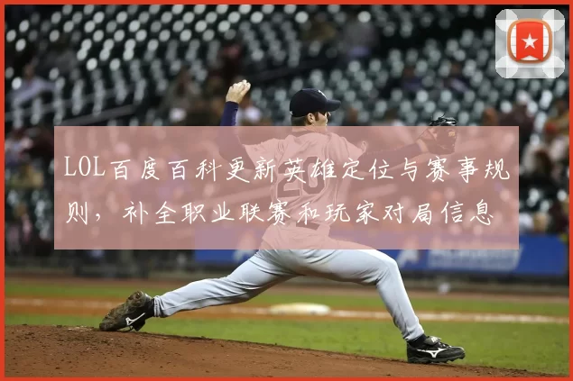 LOL百度百科更新英雄定位与赛事规则，补全职业联赛和玩家对局信息