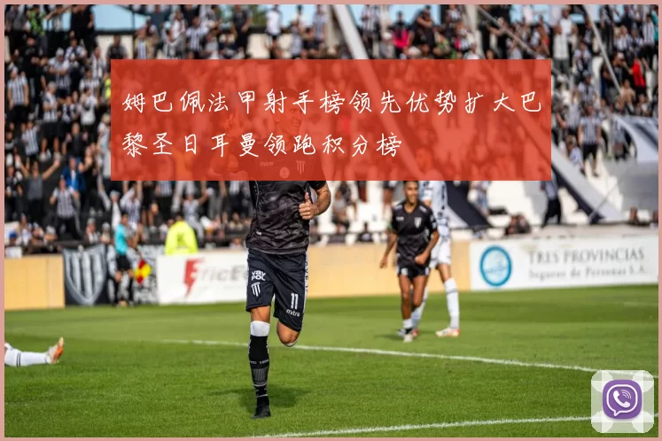 姆巴佩法甲射手榜领先优势扩大巴黎圣日耳曼领跑积分榜