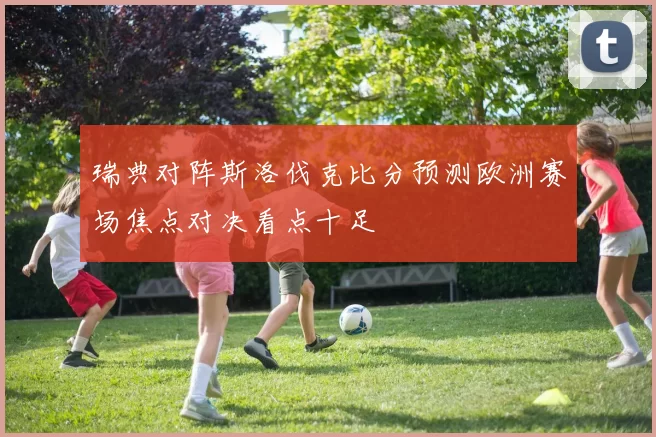 瑞典对阵斯洛伐克比分预测欧洲赛场焦点对决看点十足