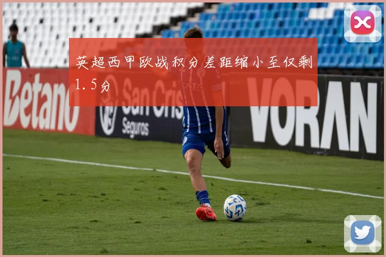 英超西甲欧战积分差距缩小至仅剩1.5分