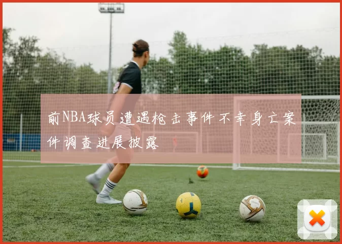前NBA球员遭遇枪击事件不幸身亡案件调查进展披露