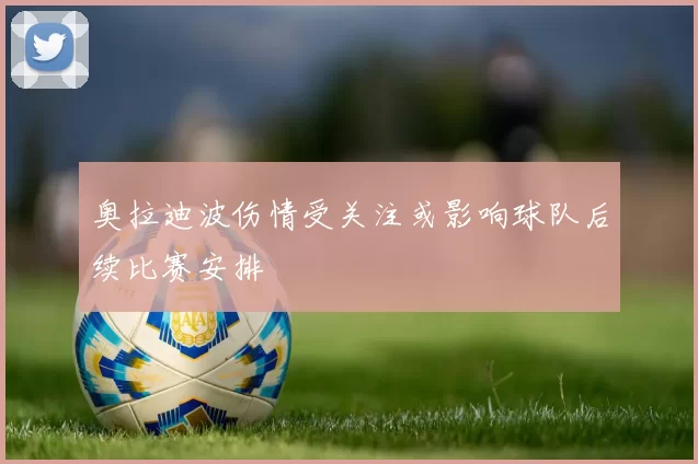 奥拉迪波伤情受关注或影响球队后续比赛安排