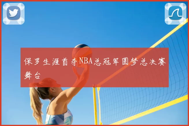 保罗生涯首夺NBA总冠军圆梦总决赛舞台