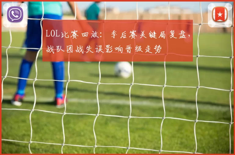 LOL比赛回放：季后赛关键局复盘，战队团战失误影响晋级走势