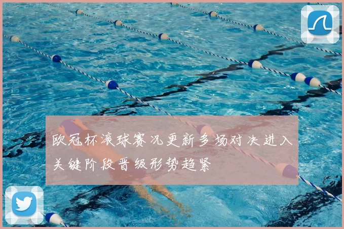 欧冠杯滚球赛况更新多场对决进入关键阶段晋级形势趋紧