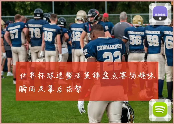 世界杯球迷整活集锦盘点赛场趣味瞬间及幕后花絮