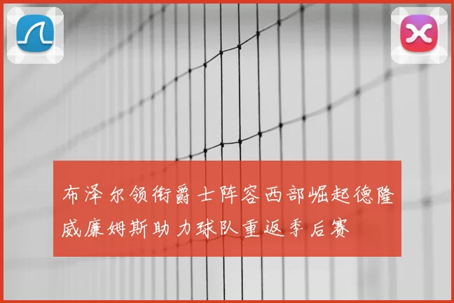 布泽尔领衔爵士阵容西部崛起德隆威廉姆斯助力球队重返季后赛
