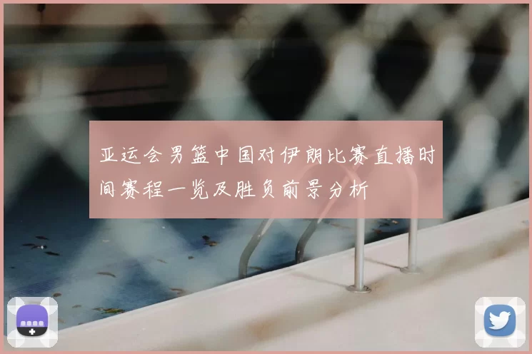 亚运会男篮中国对伊朗比赛直播时间赛程一览及胜负前景分析