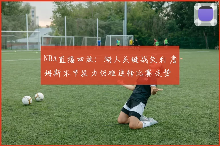 NBA直播回放：湖人关键战失利 詹姆斯末节发力仍难逆转比赛走势