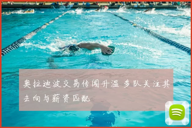 奥拉迪波交易传闻升温 多队关注其去向与薪资匹配