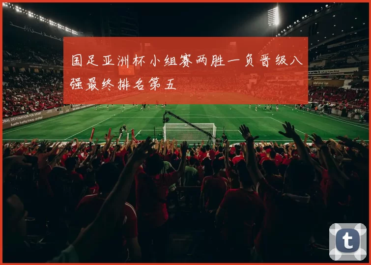 国足亚洲杯小组赛两胜一负晋级八强最终排名第五