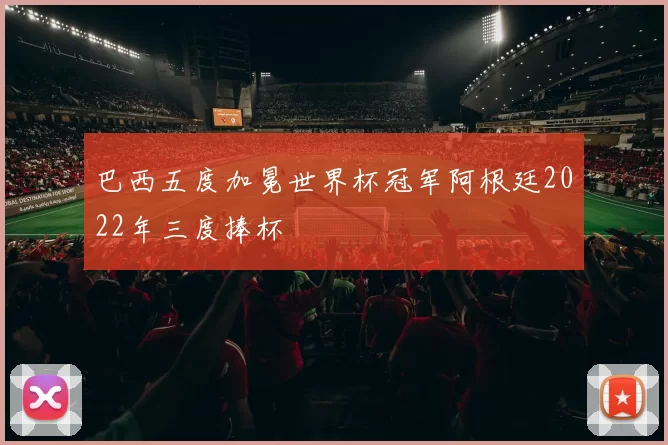 巴西五度加冕世界杯冠军阿根廷2022年三度捧杯