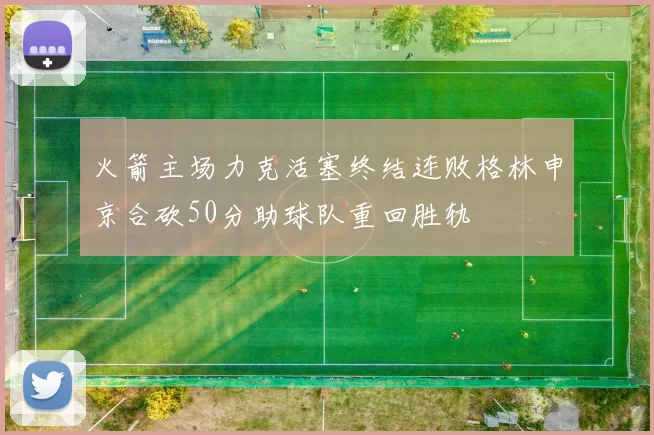 火箭主场力克活塞终结连败格林申京合砍50分助球队重回胜轨