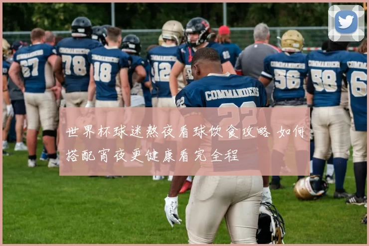 世界杯球迷熬夜看球饮食攻略 如何搭配宵夜更健康看完全程