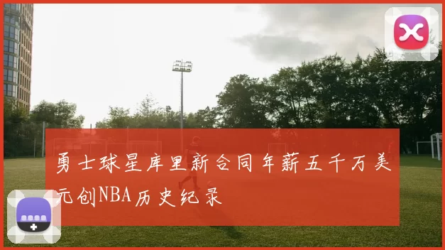 勇士球星库里新合同年薪五千万美元创NBA历史纪录
