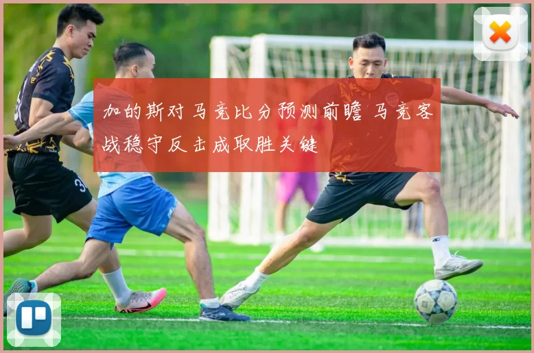 加的斯对马竞比分预测前瞻 马竞客战稳守反击成取胜关键