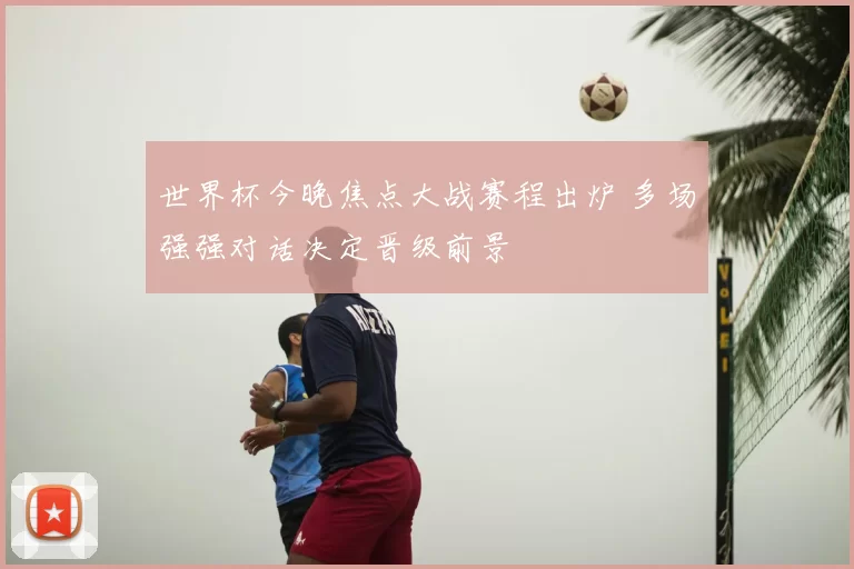 世界杯今晚焦点大战赛程出炉 多场强强对话决定晋级前景