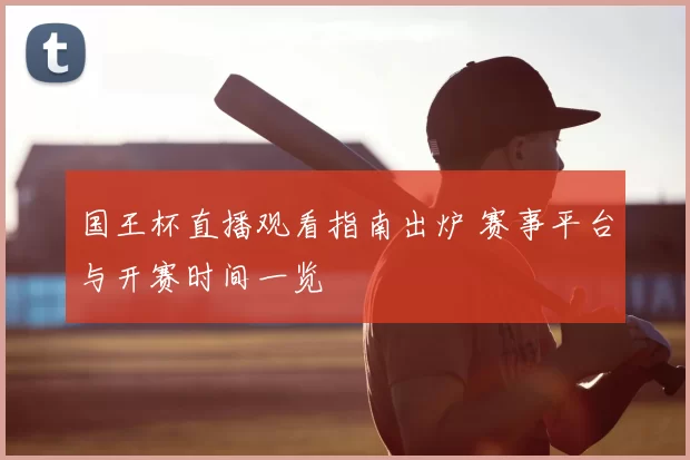 国王杯直播观看指南出炉 赛事平台与开赛时间一览