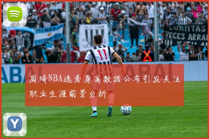 周琦NBA选秀身高数据公布引发关注职业生涯前景分析
