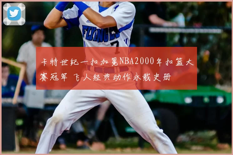 卡特世纪一扣加冕NBA2000年扣篮大赛冠军 飞人经典动作永载史册