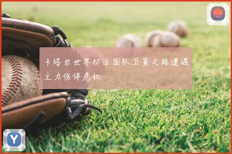 卡塔尔世界杯法国队卫冕之路遭遇主力伤停危机